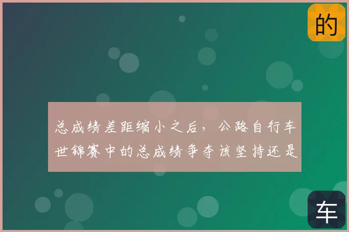 总成绩差距缩小之后,公路自行车世锦赛中的总成绩争夺该坚持还是调整