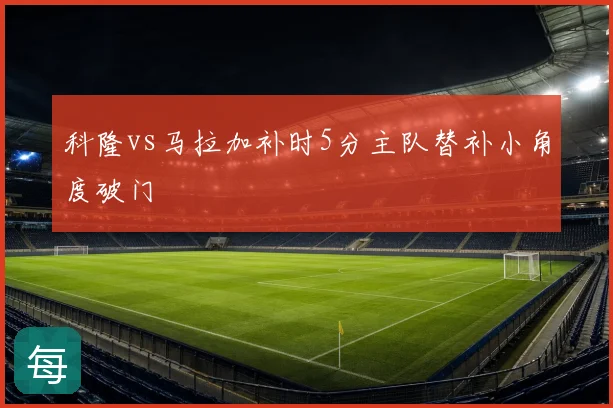 科隆vs马拉加补时5分主队替补小角度破门
