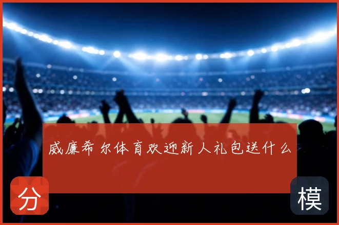 威廉希尔体育欢迎新人礼包送什么