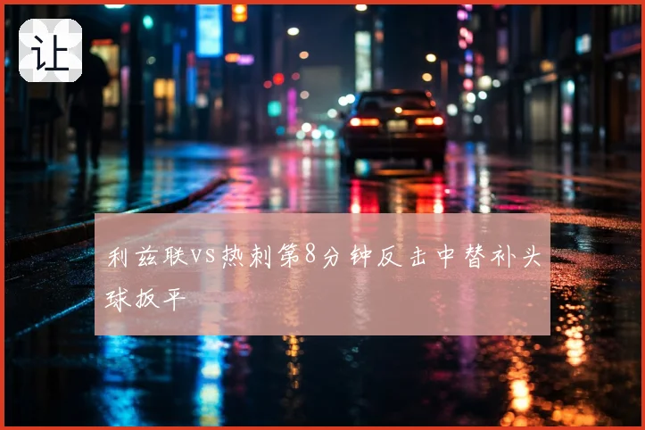 利兹联vs热刺第8分钟反击中替补头球扳平