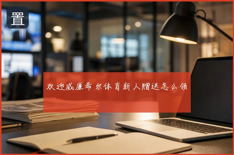 欢迎威廉希尔体育新人赠送怎么领