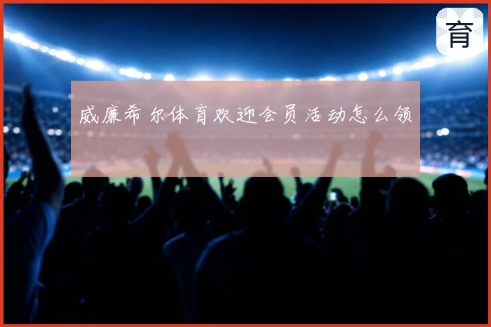 威廉希尔体育欢迎会员活动怎么领