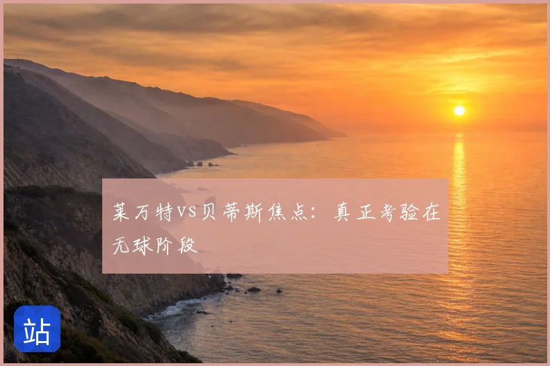 莱万特vs贝蒂斯焦点：真正考验在无球阶段