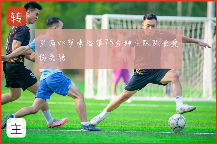 罗马vs萨索洛第76分钟主队队长受伤离场