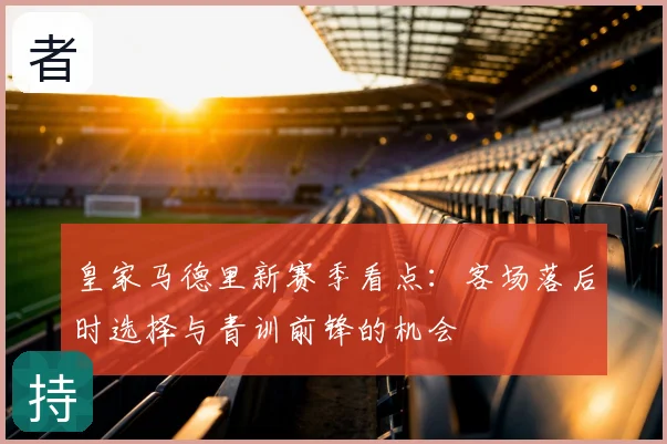 皇家马德里新赛季看点：客场落后时选择与青训前锋的机会